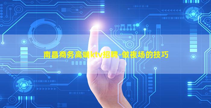 南昌商务高端ktv招聘-做夜场的技巧